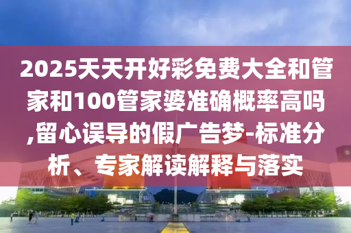 2025天天開好彩免費(fèi)大全和管家和100管家婆準(zhǔn)確概率高嗎,留心誤導(dǎo)的假?gòu)V告夢(mèng)-標(biāo)準(zhǔn)分析、專家解讀解釋與落實(shí)