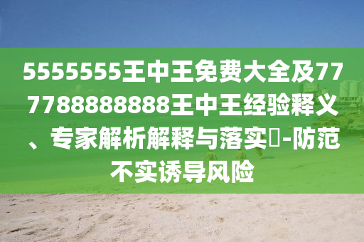 5555555王中王免費(fèi)大全及777788888888王中王經(jīng)驗(yàn)釋義、專家解析解釋與落實(shí)?-防范不實(shí)誘導(dǎo)風(fēng)險(xiǎn)