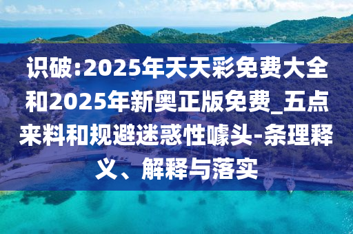 識破:2025年天天彩免費大全和2025年新奧正版免費_五點來料和規(guī)避迷惑性噱頭-條理釋義、解釋與落實