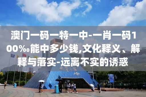 澳門一碼一特一中-一肖一碼100‰能中多少錢,文化釋義、解釋與落實(shí)-遠(yuǎn)離不實(shí)的誘惑