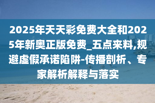 2025年天天彩免費(fèi)大全和2025年新奧正版免費(fèi)_五點(diǎn)來料,規(guī)避虛假承諾陷阱-傳播剖析、專家解析解釋與落實(shí)