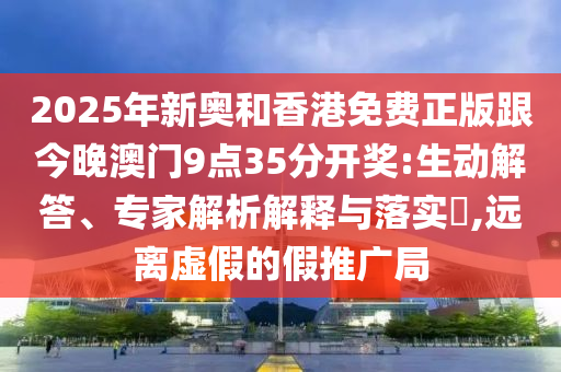 2025年新奧和香港免費(fèi)正版跟今晚澳門(mén)9點(diǎn)35分開(kāi)獎(jiǎng):生動(dòng)解答、專(zhuān)家解析解釋與落實(shí)?,遠(yuǎn)離虛假的假推廣局