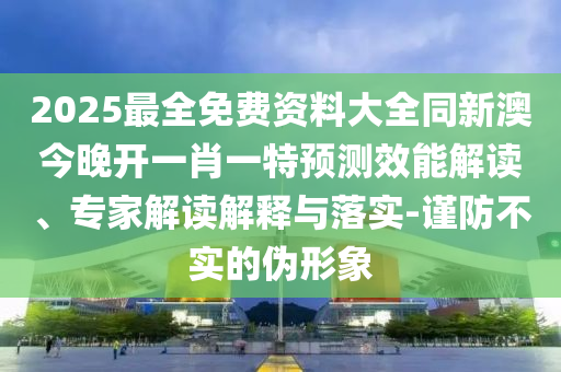 2025最全免費(fèi)資料大全同新澳今晚開(kāi)一肖一特預(yù)測(cè)效能解讀、專(zhuān)家解讀解釋與落實(shí)-謹(jǐn)防不實(shí)的偽形象