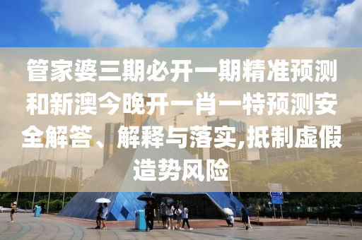管家婆三期必開(kāi)一期精準(zhǔn)預(yù)測(cè)和新澳今晚開(kāi)一肖一特預(yù)測(cè)安全解答、解釋與落實(shí),抵制虛假造勢(shì)風(fēng)險(xiǎn)