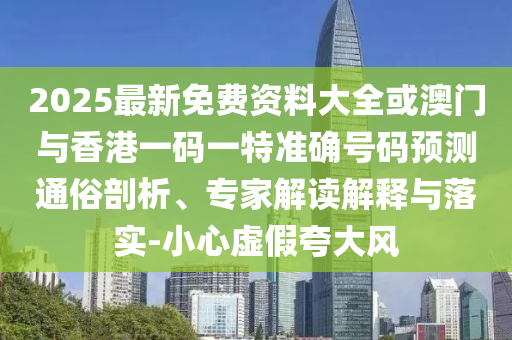 2025最新免費(fèi)資料大全或澳門(mén)與香港一碼一特準(zhǔn)確號(hào)碼預(yù)測(cè)通俗剖析、專(zhuān)家解讀解釋與落實(shí)-小心虛假夸大風(fēng)