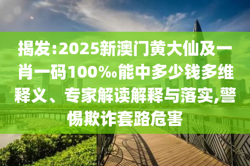 揭發(fā):2025新澳門(mén)黃大仙及一肖一碼100‰能中多少錢(qián)多維釋義、專(zhuān)家解讀解釋與落實(shí),警惕欺詐套路危害