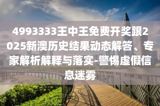 4993333王中王免費開獎跟2025新澳歷史結果動態(tài)解答、專家解析解釋與落實-警惕虛假信息迷霧