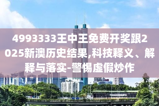 4993333王中王免費開獎跟2025新澳歷史結果,科技釋義、解釋與落實-警惕虛假炒作