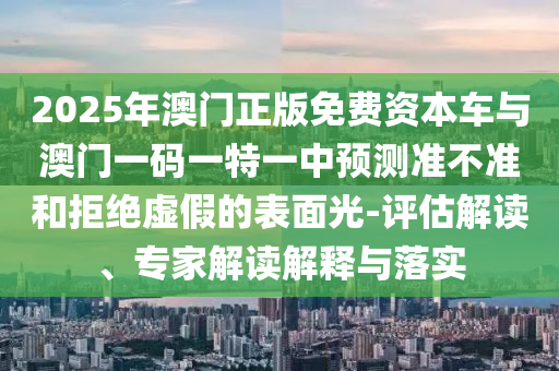 2025年澳門正版免費資本車與澳門一碼一特一中預測準不準和拒絕虛假的表面光-評估解讀、專家解讀解釋與落實