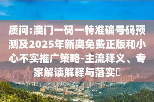 質問:澳門一碼一特準確號碼預測及2025年新奧免費正版和小心不實推廣策略-主流釋義、專家解讀解釋與落實?