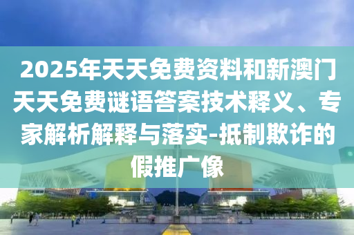 2025年天天免費資料和新澳門天天免費謎語答案技術釋義、專家解析解釋與落實-抵制欺詐的假推廣像