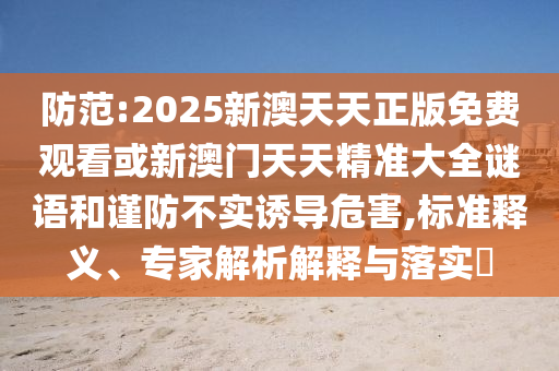 防范:2025新澳天天正版免費觀看或新澳門天天精準大全謎語和謹防不實誘導危害,標準釋義、專家解析解釋與落實?
