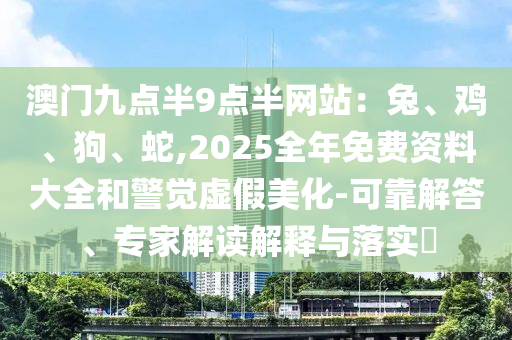 澳門九點半9點半網(wǎng)站：兔、雞、狗、蛇,2025全年免費資料大全和警覺虛假美化-可靠解答、專家解讀解釋與落實?