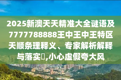 2025新澳天天精準(zhǔn)大全謎語及7777788888王中王中王特區(qū)天順條理釋義、專家解析解釋與落實?,小心虛假夸大風(fēng)