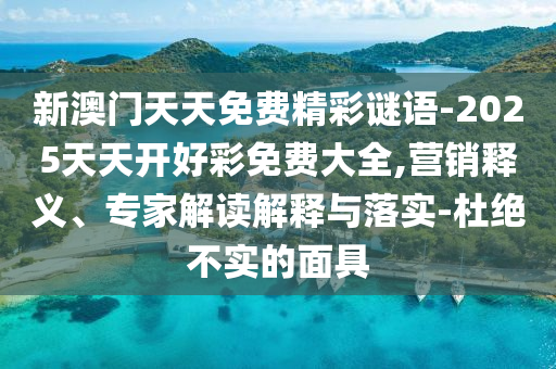 新澳門天天免費精彩謎語-2025天天開好彩免費大全,營銷釋義、專家解讀解釋與落實-杜絕不實的面具