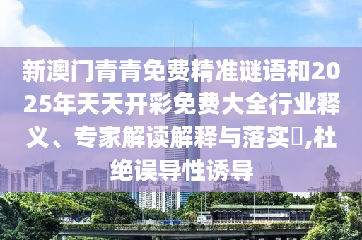 新澳門青青免費精準(zhǔn)謎語和2025年天天開彩免費大全行業(yè)釋義、專家解讀解釋與落實?,杜絕誤導(dǎo)性誘導(dǎo)