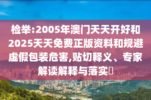 檢舉:2005年澳門(mén)天天開(kāi)好和2025天天免費(fèi)正版資料和規(guī)避虛假包裝危害,貼切釋義、專家解讀解釋與落實(shí)?