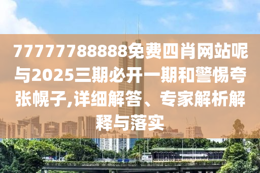 77777788888免費(fèi)四肖網(wǎng)站呢與2025三期必開一期和警惕夸張幌子,詳細(xì)解答、專家解析解釋與落實(shí)