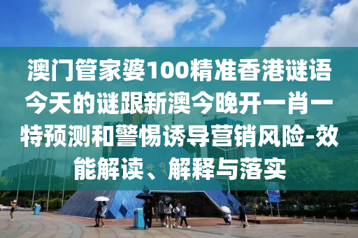 澳門管家婆100精準(zhǔn)香港謎語今天的謎跟新澳今晚開一肖一特預(yù)測(cè)和警惕誘導(dǎo)營(yíng)銷風(fēng)險(xiǎn)-效能解讀、解釋與落實(shí)