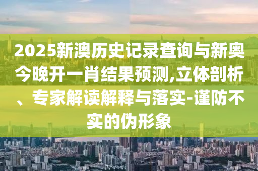 2025新澳歷史記錄查詢與新奧今晚開一肖結(jié)果預(yù)測(cè),立體剖析、專家解讀解釋與落實(shí)-謹(jǐn)防不實(shí)的偽形象