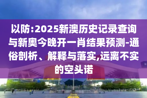 以防:2025新澳歷史記錄查詢與新奧今晚開一肖結(jié)果預(yù)測(cè)-通俗剖析、解釋與落實(shí),遠(yuǎn)離不實(shí)的空頭諾