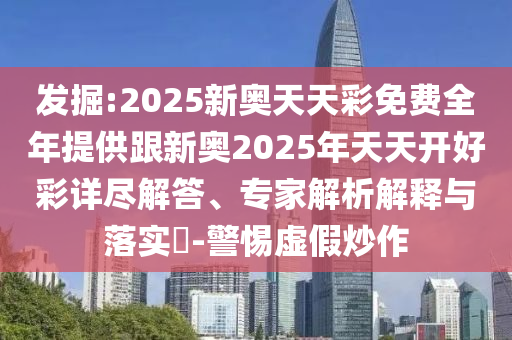 發(fā)掘:2025新奧天天彩免費(fèi)全年提供跟新奧2025年天天開好彩詳盡解答、專家解析解釋與落實(shí)?-警惕虛假炒作