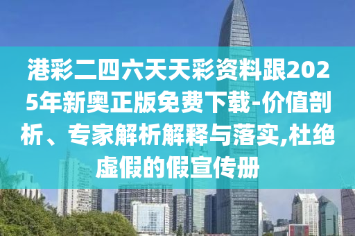 港彩二四六天天彩資料跟2025年新奧正版免費下載-價值剖析、專家解析解釋與落實,杜絕虛假的假宣傳冊