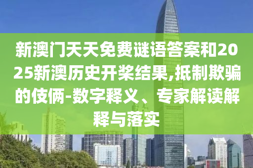 新澳門天天免費謎語答案和2025新澳歷史開槳結(jié)果,抵制欺騙的伎倆-數(shù)字釋義、專家解讀解釋與落實