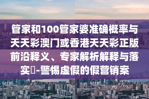 管家和100管家婆準(zhǔn)確概率與天天彩澳門或香港天天彩正版前沿釋義、專家解析解釋與落實?-警惕虛假的假營銷案