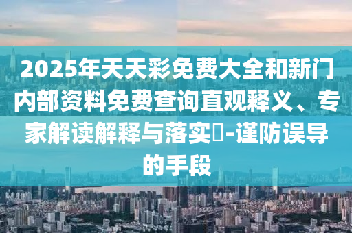 2025年天天彩免費(fèi)大全和新門內(nèi)部資料免費(fèi)查詢直觀釋義、專家解讀解釋與落實(shí)?-謹(jǐn)防誤導(dǎo)的手段