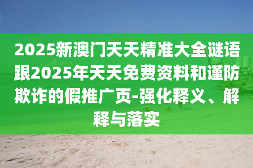 2025新澳門天天精準(zhǔn)大全謎語跟2025年天天免費資料和謹(jǐn)防欺詐的假推廣頁-強(qiáng)化釋義、解釋與落實