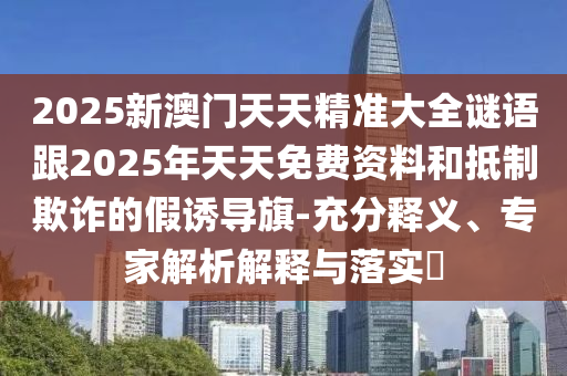 2025新澳門天天精準(zhǔn)大全謎語跟2025年天天免費資料和抵制欺詐的假誘導(dǎo)旗-充分釋義、專家解析解釋與落實?