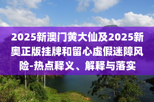 2025新澳門黃大仙及2025新奧正版掛牌和留心虛假迷障風(fēng)險-熱點釋義、解釋與落實