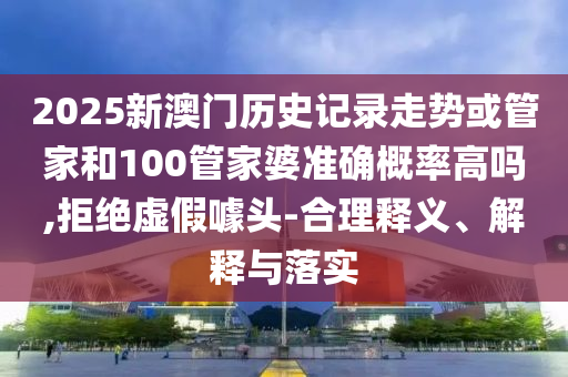 2025新澳門歷史記錄走勢或管家和100管家婆準(zhǔn)確概率高嗎,拒絕虛假噱頭-合理釋義、解釋與落實