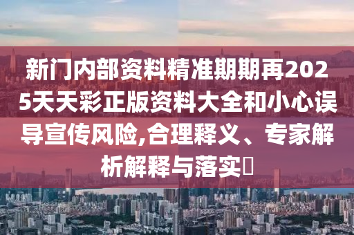 新門內(nèi)部資料精準(zhǔn)期期再2025天天彩正版資料大全和小心誤導(dǎo)宣傳風(fēng)險,合理釋義、專家解析解釋與落實?