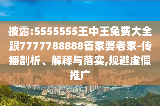 披露:5555555王中王免費大全跟7777788888管家婆老家-傳播剖析、解釋與落實,規(guī)避虛假推廣
