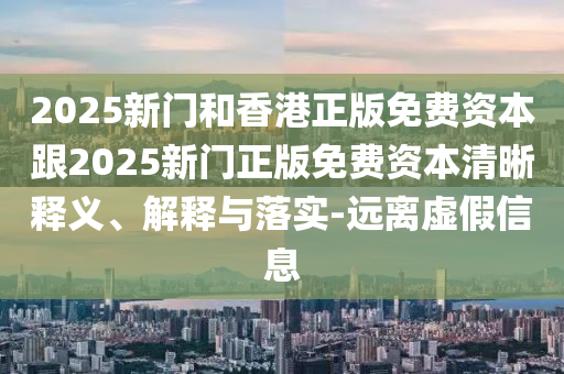 2025新門(mén)和香港正版免費(fèi)資本跟2025新門(mén)正版免費(fèi)資本清晰釋義、解釋與落實(shí)-遠(yuǎn)離虛假信息