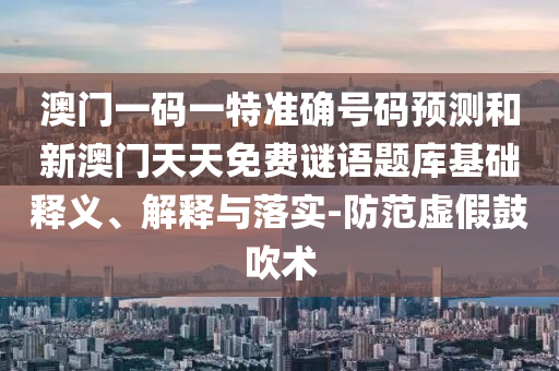 澳門(mén)一碼一特準(zhǔn)確號(hào)碼預(yù)測(cè)和新澳門(mén)天天免費(fèi)謎語(yǔ)題庫(kù)基礎(chǔ)釋義、解釋與落實(shí)-防范虛假鼓吹術(shù)