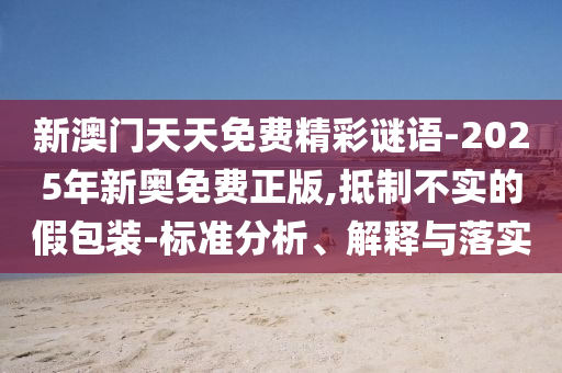 新澳門天天免費精彩謎語-2025年新奧免費正版,抵制不實的假包裝-標準分析、解釋與落實