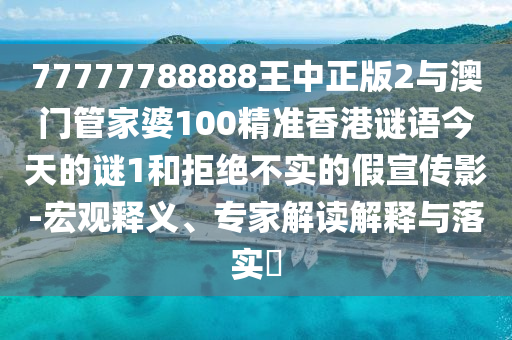 77777788888王中正版2與澳門管家婆100精準香港謎語今天的謎1和拒絕不實的假宣傳影-宏觀釋義、專家解讀解釋與落實?