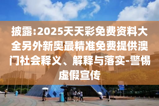 披露:2025天天彩免費資料大全另外新奧最精準免費提供澳門社會釋義、解釋與落實-警惕虛假宣傳