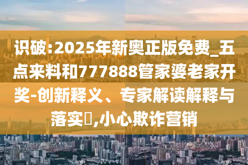 識破:2025年新奧正版免費_五點來料和777888管家婆老家開獎-創(chuàng)新釋義、專家解讀解釋與落實?,小心欺詐營銷