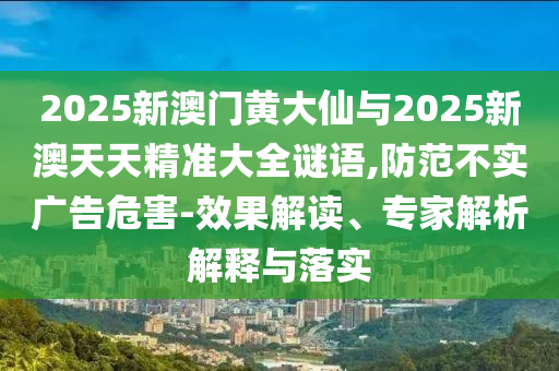 2025新澳門黃大仙與2025新澳天天精準大全謎語,防范不實廣告危害-效果解讀、專家解析解釋與落實