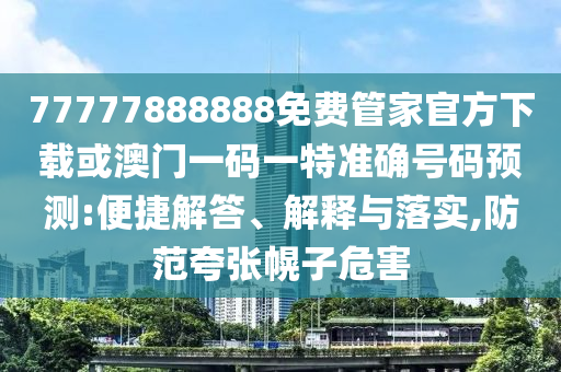 77777888888免費管家官方下載或澳門一碼一特準確號碼預(yù)測:便捷解答、解釋與落實,防范夸張幌子危害