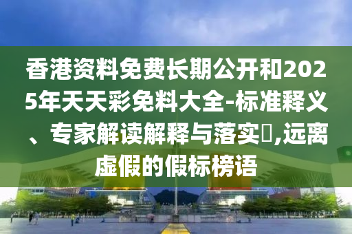 香港資料免費(fèi)長期公開和2025年天天彩免料大全-標(biāo)準(zhǔn)釋義、專家解讀解釋與落實(shí)?,遠(yuǎn)離虛假的假標(biāo)榜語