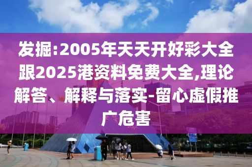 發(fā)掘:2005年天天開好彩大全跟2025港資料免費(fèi)大全,理論解答、解釋與落實(shí)-留心虛假推廣危害