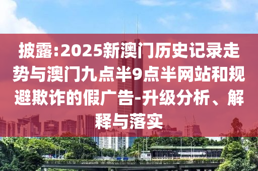 披露:2025新澳門歷史記錄走勢與澳門九點(diǎn)半9點(diǎn)半網(wǎng)站和規(guī)避欺詐的假廣告-升級(jí)分析、解釋與落實(shí)