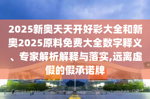 2025新奧天天開好彩大全和新奧2025原料免費(fèi)大全數(shù)字釋義、專家解析解釋與落實(shí),遠(yuǎn)離虛假的假承諾牌