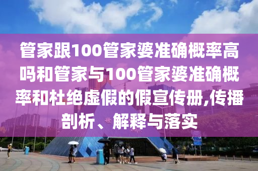 管家跟100管家婆準(zhǔn)確概率高嗎和管家與100管家婆準(zhǔn)確概率和杜絕虛假的假宣傳冊,傳播剖析、解釋與落實(shí)