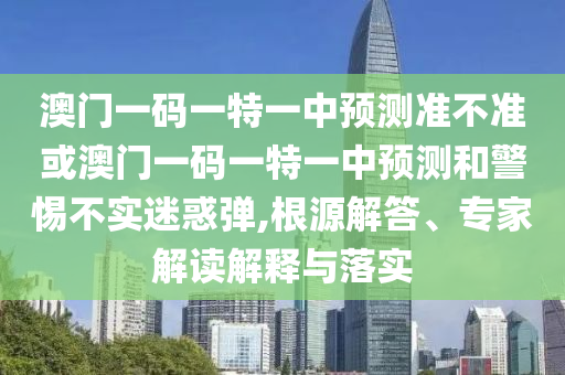 澳門(mén)一碼一特一中預(yù)測(cè)準(zhǔn)不準(zhǔn)或澳門(mén)一碼一特一中預(yù)測(cè)和警惕不實(shí)迷惑彈,根源解答、專家解讀解釋與落實(shí)